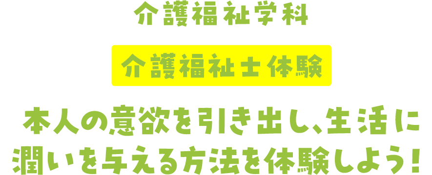 介護福祉学科 介護福祉士体験 本人の意欲を引き出し、生活に潤いを与える方法を体験しよう!